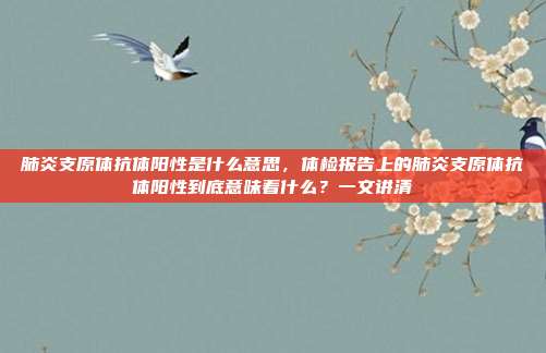肺炎支原体抗体阳性是什么意思,体检报告上的肺炎支原体抗体阳性到底意味着什么?一文讲清