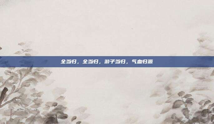 全当归,全当归,游子当归,气血归源