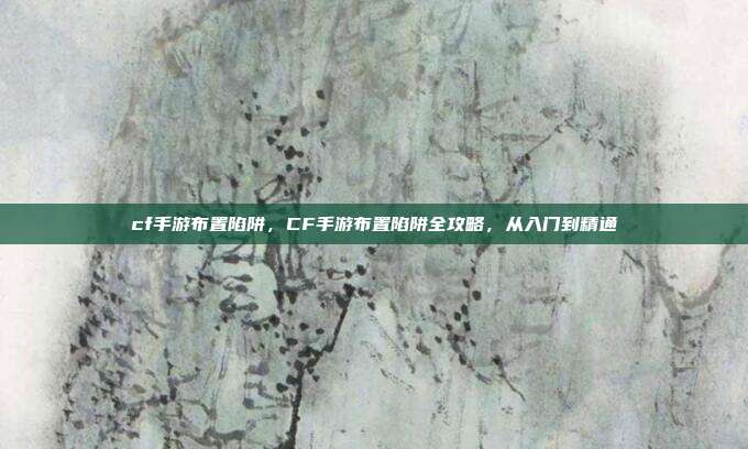 cf手游布置陷阱,CF手游布置陷阱全攻略,从入门到精通