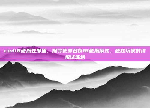 cod16硬派在那里,探寻使命召唤16硬派模式,硬核玩家的终极试炼场