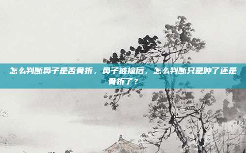 怎么判断鼻子是否骨折,鼻子被撞后,怎么判断只是肿了还是骨折了?