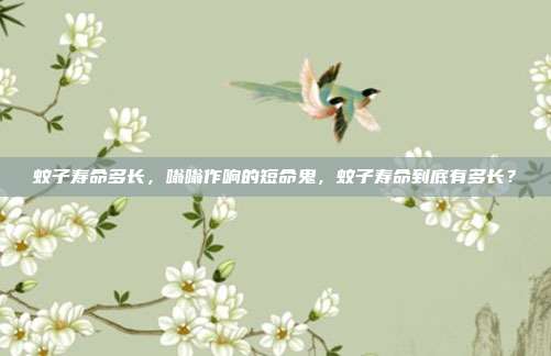 蚊子寿命多长,嗡嗡作响的短命鬼,蚊子寿命到底有多长?