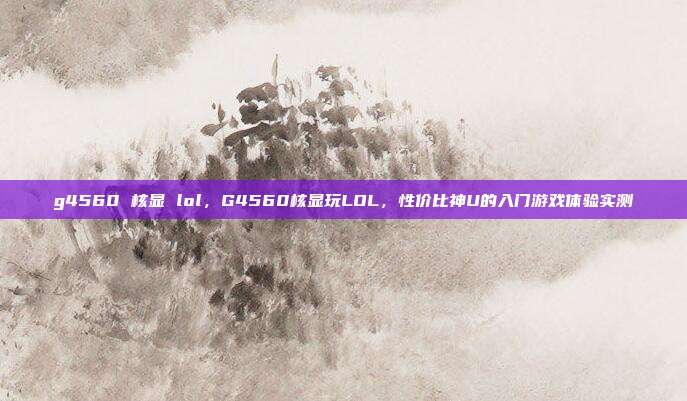 g4560 核显 lol,G4560核显玩LOL,性价比神U的入门游戏体验实测