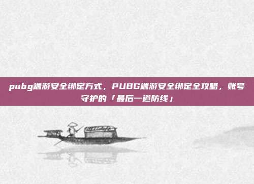 pubg端游安全绑定方式,PUBG端游安全绑定全攻略,账号守护的「最后一道防线」