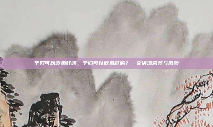 孕妇可以吃鱼籽吗,孕妇可以吃鱼籽吗?一文讲清营养与风险