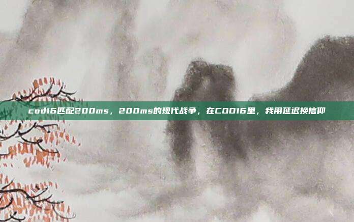 cod16匹配200ms,200ms的现代战争,在COD16里,我用延迟换信仰