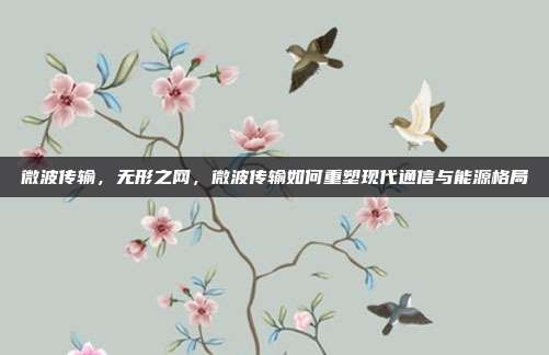 微波传输,无形之网,微波传输如何重塑现代通信与能源格局