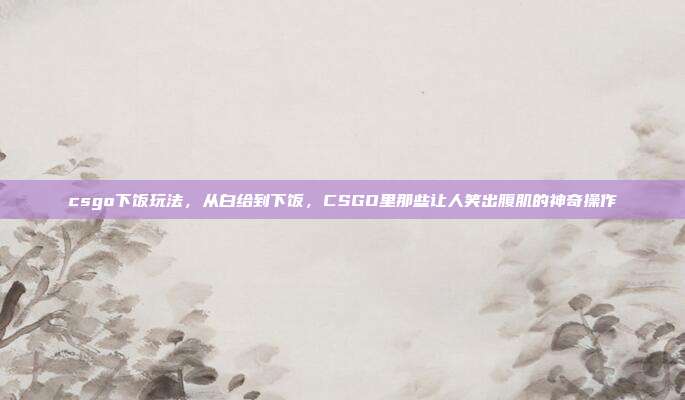 csgo下饭玩法,从白给到下饭,CSGO里那些让人笑出腹肌的神奇操作