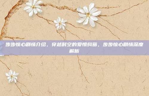 步步惊心剧情介绍,穿越时空的爱恨纠葛,步步惊心剧情深度解析