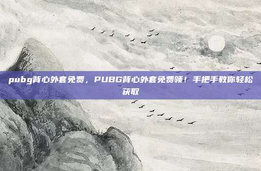 pubg背心外套免费,PUBG背心外套免费领!手把手教你轻松获取