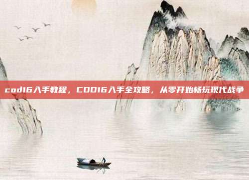cod16入手教程,COD16入手全攻略,从零开始畅玩现代战争