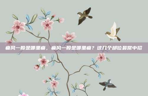 痛风一般是哪里痛,痛风一般是哪里痛?这几个部位最常中招
