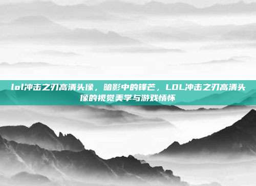 lol冲击之刃高清头像,暗影中的锋芒,LOL冲击之刃高清头像的视觉美学与游戏情怀