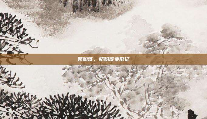奶粉哥,奶粉哥变形记