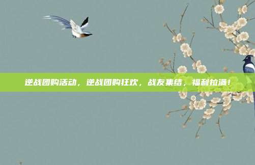逆战团购活动,逆战团购狂欢,战友集结,福利拉满!