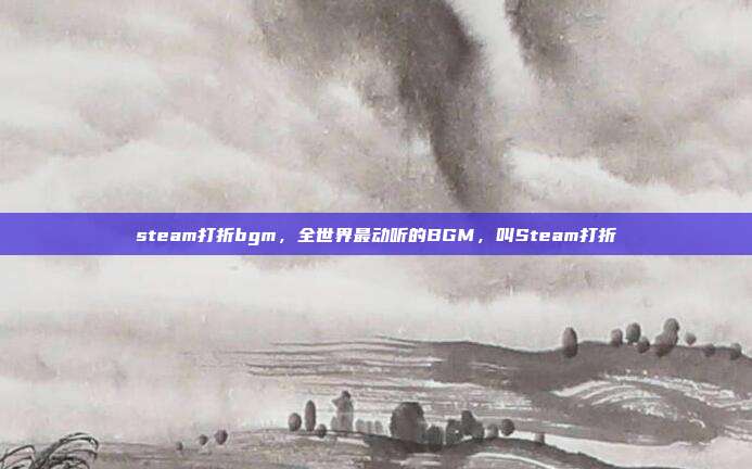 steam打折bgm,全世界最动听的BGM,叫Steam打折