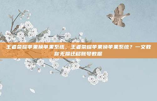 王者荣耀苹果换苹果系统,王者荣耀苹果换苹果系统?一文教你无损迁移账号数据