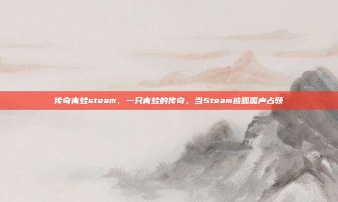 传奇青蛙steam,一只青蛙的传奇,当Steam被呱呱声占领