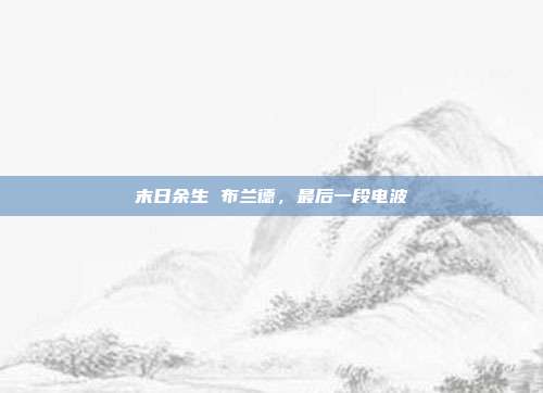 末日余生 布兰德,最后一段电波