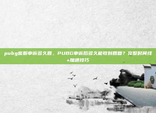 pubg客服申诉多久回,PUBG申诉后多久能收到回复?完整时间线+加速技巧