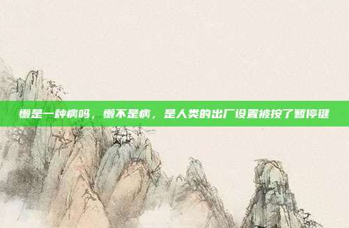 懒是一种病吗,懒不是病,是人类的出厂设置被按了暂停键