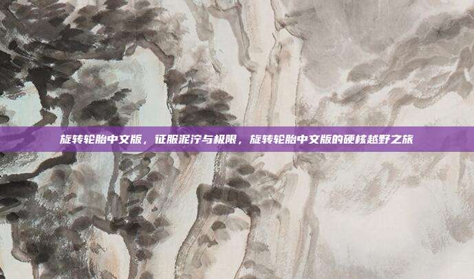 旋转轮胎中文版,征服泥泞与极限,旋转轮胎中文版的硬核越野之旅