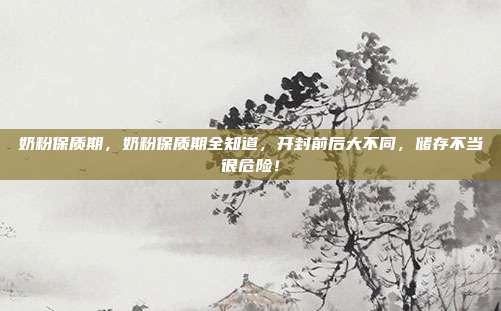 奶粉保质期,奶粉保质期全知道,开封前后大不同,储存不当很危险!