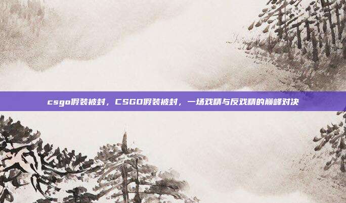 csgo假装被封,CSGO假装被封,一场戏精与反戏精的巅峰对决