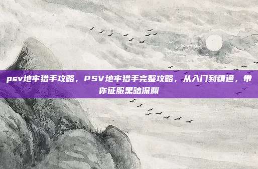 psv地牢猎手攻略,PSV地牢猎手完整攻略,从入门到精通,带你征服黑暗深渊