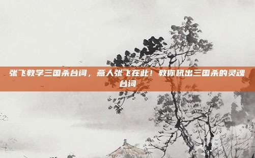 张飞教学三国杀台词,燕人张飞在此!教你吼出三国杀的灵魂台词