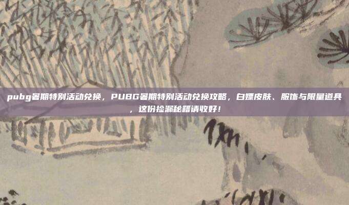 pubg暑期特别活动兑换,PUBG暑期特别活动兑换攻略,白嫖皮肤、服饰与限量道具,这份捡漏秘籍请收好!