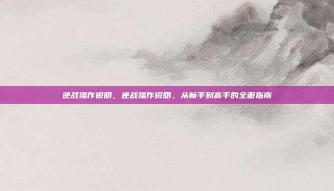 逆战操作说明,逆战操作说明,从新手到高手的全面指南