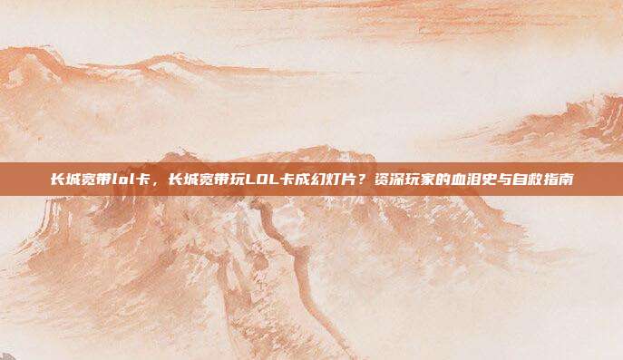 长城宽带lol卡,长城宽带玩LOL卡成幻灯片?资深玩家的血泪史与自救指南