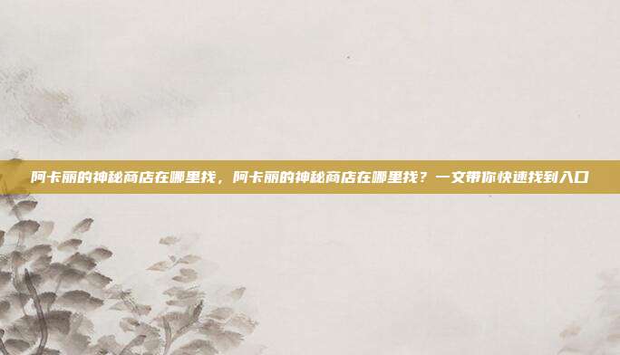 阿卡丽的神秘商店在哪里找,阿卡丽的神秘商店在哪里找?一文带你快速找到入口