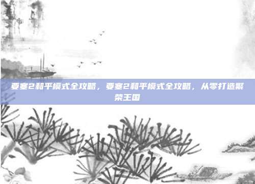 要塞2和平模式全攻略,要塞2和平模式全攻略,从零打造繁荣王国