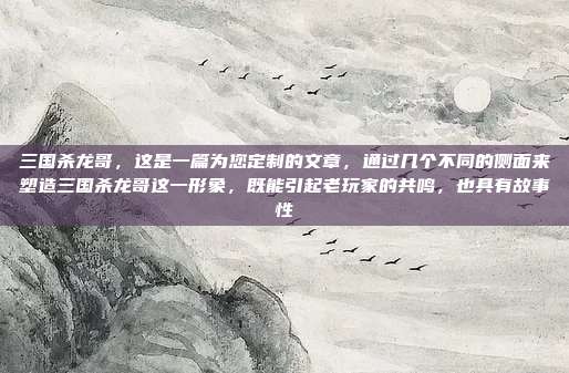 三国杀龙哥,这是一篇为您定制的文章,通过几个不同的侧面来塑造三国杀龙哥这一形象,既能引起老玩家的共鸣,也具有故事性