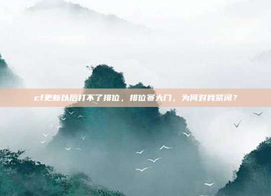 cf更新以后打不了排位,排位赛大门,为何对我紧闭?