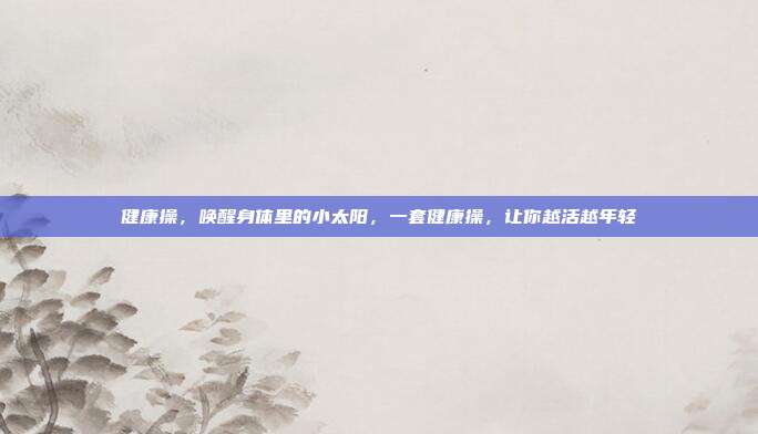 健康操,唤醒身体里的小太阳,一套健康操,让你越活越年轻