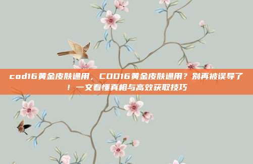 cod16黄金皮肤通用,COD16黄金皮肤通用?别再被误导了!一文看懂真相与高效获取技巧