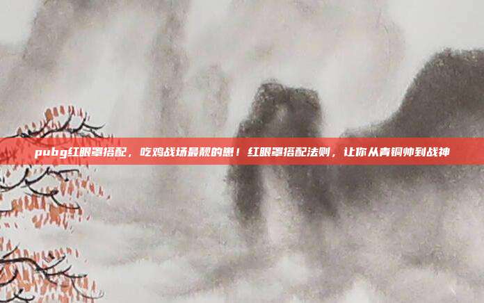 pubg红眼罩搭配,吃鸡战场最靓的崽!红眼罩搭配法则,让你从青铜帅到战神