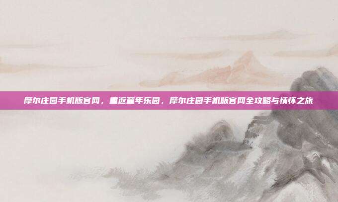 摩尔庄园手机版官网,重返童年乐园,摩尔庄园手机版官网全攻略与情怀之旅