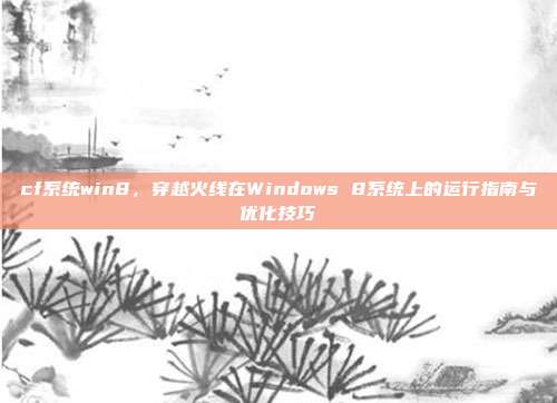 cf系统win8,穿越火线在Windows 8系统上的运行指南与优化技巧