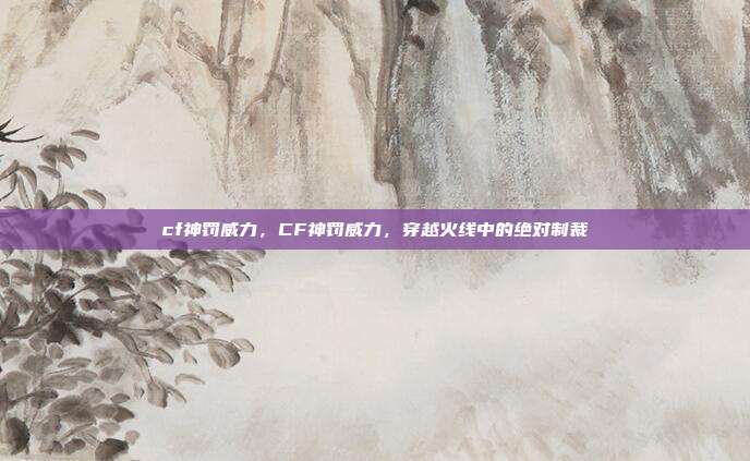 cf神罚威力,CF神罚威力,穿越火线中的绝对制裁