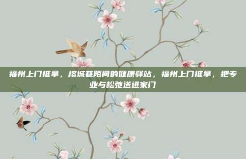 福州上门推拿,榕城巷陌间的健康驿站,福州上门推拿,把专业与松弛送进家门