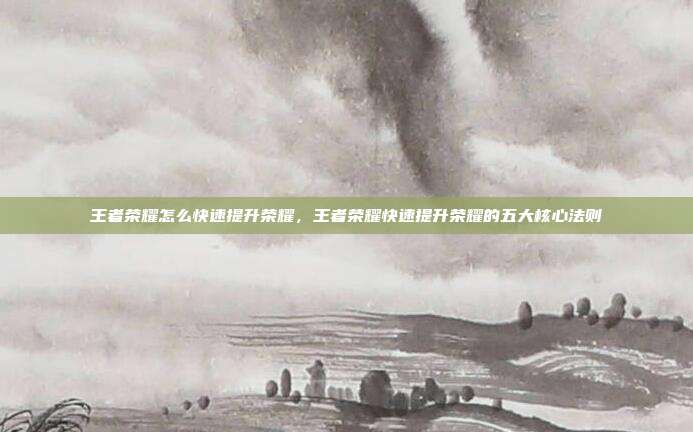 王者荣耀怎么快速提升荣耀,王者荣耀快速提升荣耀的五大核心法则