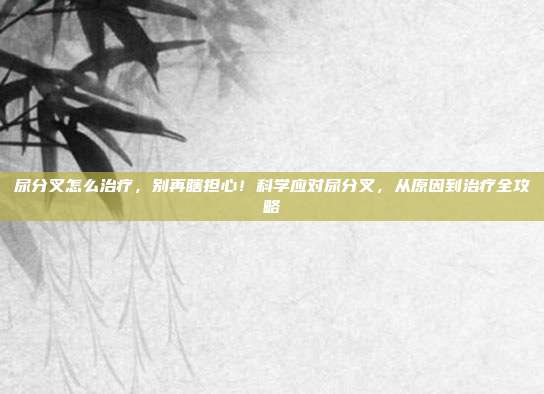 尿分叉怎么治疗,别再瞎担心!科学应对尿分叉,从原因到治疗全攻略