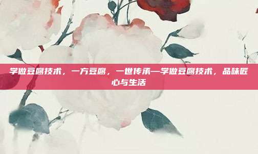 学做豆腐技术,一方豆腐,一世传承—学做豆腐技术,品味匠心与生活
