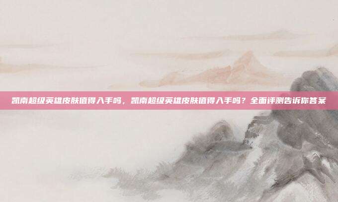 凯南超级英雄皮肤值得入手吗,凯南超级英雄皮肤值得入手吗?全面评测告诉你答案
