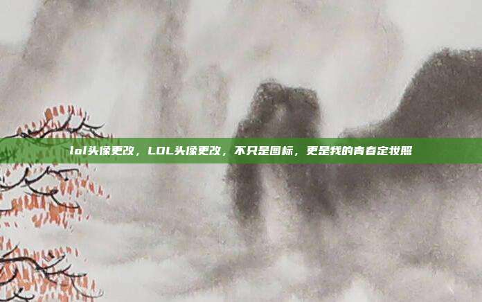 lol头像更改,LOL头像更改,不只是图标,更是我的青春定妆照