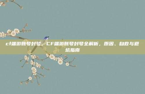 cf端游账号封号,CF端游账号封号全解析,原因、自救与避坑指南